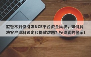 监管不到位引发NCE平台资金风波，如何解决客户资料锁定和提款难题？投资者的警示！