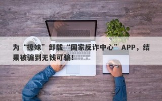 为“撩妹”卸载“国家反诈中心”APP，结果被骗到无钱可骗！