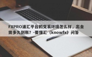 FXPRO浦汇平台的交易环境怎么样，出金需多久到账？-要懂汇（knowfx）问答