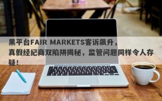 黑平台FAIR MARKETS客诉飙升，真假经纪商双陷阱揭秘，监管问题同样令人存疑！