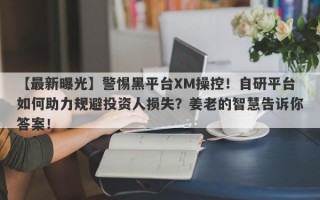 【最新曝光】警惕黑平台XM操控！自研平台如何助力规避投资人损失？姜老的智慧告诉你答案！