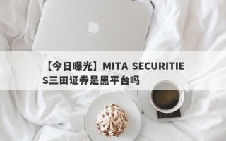 【今日曝光】MITA SECURITIES三田证券是黑平台吗
