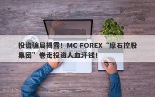 投资骗局揭露！MC FOREX“摩石控股集团”卷走投资人血汗钱！