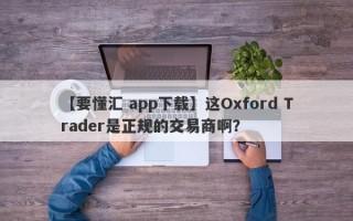 【要懂汇 app下载】这Oxford Trader是正规的交易商啊？
