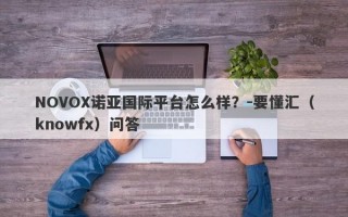 NOVOX诺亚国际平台怎么样？-要懂汇（knowfx）问答