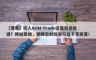 【懂哥】坑人KCM Trade还是投资机遇？揭秘真相，保障您的投资权益不受损害！