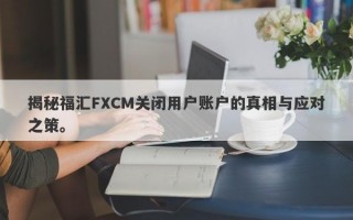 揭秘福汇FXCM关闭用户账户的真相与应对之策。