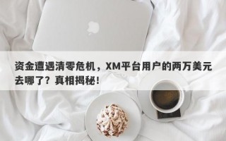 资金遭遇清零危机，XM平台用户的两万美元去哪了？真相揭秘！