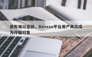 损失难以追回，Banxso平台用户再次成为诈骗对象