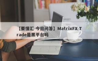 【要懂汇 今日问答】MatrixFX Trade是黑平台吗
