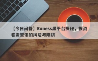 【今日问答】Exness黑平台揭秘，投资者需警惕的风险与陷阱