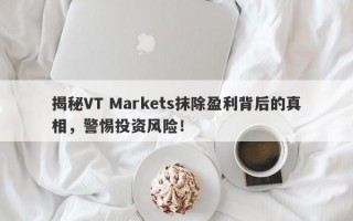 揭秘VT Markets抹除盈利背后的真相，警惕投资风险！