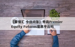 【要懂汇 今日问答】券商Premier Equity Futures是黑平台吗
