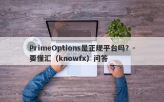 PrimeOptions是正规平台吗？-要懂汇（knowfx）问答