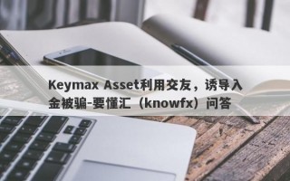 Keymax Asset利用交友，诱导入金被骗-要懂汇（knowfx）问答