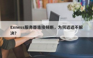 Exness服务器连接频断，为何迟迟不解决？