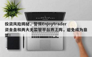 投资风险揭秘，警惕Enjoytrader资金盘和两大无监管平台齐上阵，避免成为韭菜！