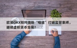 欧易OKX如何借助“暗道”打破监管束缚，继续虚拟货币交易？