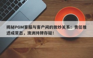 揭秘PGM客服与客户间的微妙关系：责任推透成常态，澳洲持牌存疑！