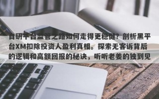 自研平台监管之路如何走得更稳健？剖析黑平台XM扣除投资人盈利真相。探索无客诉背后的逻辑和高额回报的秘诀，听听老姜的独到见解。