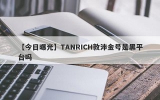 【今日曝光】TANRICH敦沛金号是黑平台吗
