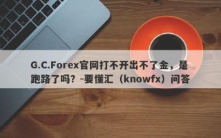 G.C.Forex官网打不开出不了金，是跑路了吗？-要懂汇（knowfx）问答