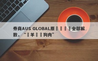 券商AUS GLOBAL原運營團隊全部解散，“掛羊頭賣狗肉”