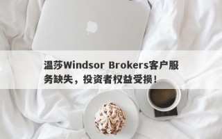 温莎Windsor Brokers客户服务缺失，投资者权益受损！