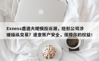 Exness遭遇大规模投诉潮，隐形公司涉嫌操纵交易？速查账户安全，保障你的权益！