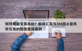 如何规避交易风险？解读汇友与XM因止盈失效引发的赔偿僵局案例