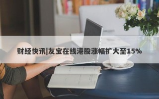 财经快讯|友宝在线港股涨幅扩大至15%