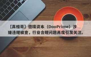 【真相哥】德璞资本（DooPrime）涉嫌违规被查，行业合规问题再度引发关注。