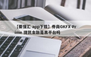 【要懂汇 app下载】券商GKFX Prime 捷凯金融是黑平台吗
