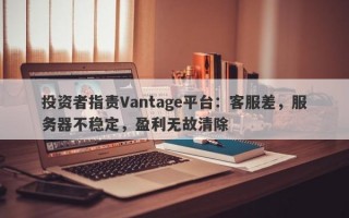 投资者指责Vantage平台：客服差，服务器不稳定，盈利无故清除