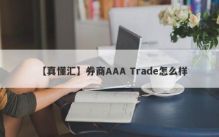 【真懂汇】券商AAA Trade怎么样
