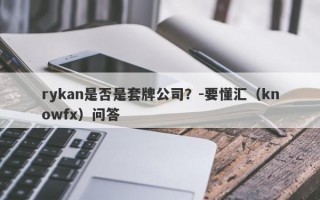 rykan是否是套牌公司？-要懂汇（knowfx）问答