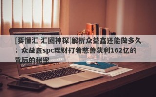 [要懂汇 汇圈神探]解析众益鑫还能做多久：众益鑫spc理财打着慈善获利162亿的背后的秘密