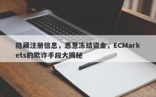 隐藏注册信息，恶意冻结资金，ECMarkets的欺诈手段大揭秘