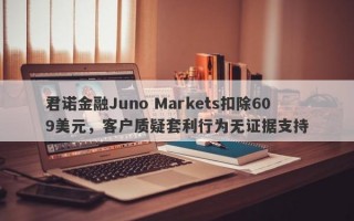 君诺金融Juno Markets扣除609美元，客户质疑套利行为无证据支持