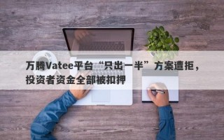 万腾Vatee平台“只出一半”方案遭拒，投资者资金全部被扣押