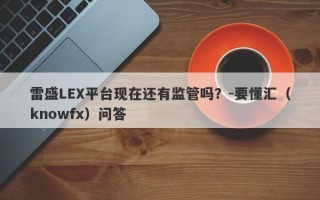 雷盛LEX平台现在还有监管吗？-要懂汇（knowfx）问答