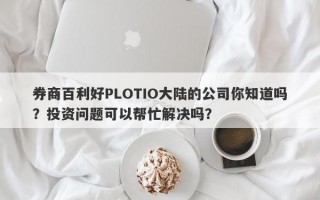 券商百利好PLOTIO大陆的公司你知道吗？投资问题可以帮忙解决吗？