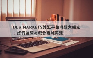 DLS MARKETS外汇平台问题大曝光：虚假监管与积分商城再现