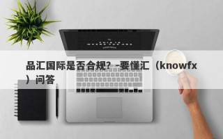 品汇国际是否合规？-要懂汇（knowfx）问答