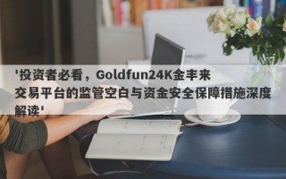 '投资者必看，Goldfun24K金丰来交易平台的监管空白与资金安全保障措施深度解读'