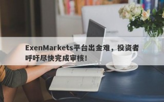 ExenMarkets平台出金难，投资者呼吁尽快完成审核！