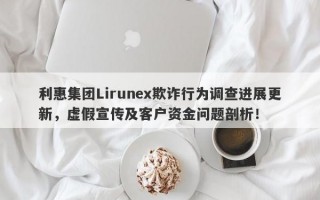 利惠集团Lirunex欺诈行为调查进展更新，虚假宣传及客户资金问题剖析！