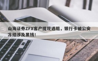 山海证券ZFX客户提现遇阻，银行卡被公安冻结涉及黑钱！