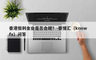 香港恒利金业是否合规？-要懂汇（knowfx）问答