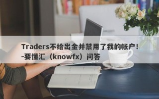 Traders不给出金并禁用了我的帐户！-要懂汇（knowfx）问答